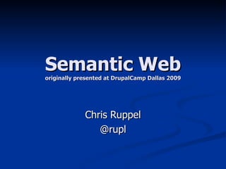Semantic Web originally presented at DrupalCamp Dallas 2009 Chris Ruppel @rupl 