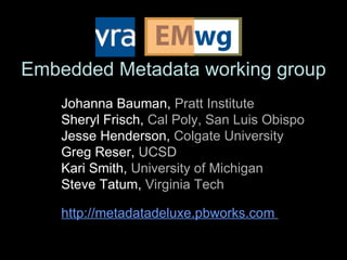 Embedded Metadata working group Johanna Bauman,  Pratt Institute Sheryl Frisch,  Cal Poly, San Luis Obispo Jesse Henderson,  Colgate University Greg Reser,  UCSD Kari Smith,  University of Michigan Steve Tatum,  Virginia Tech http://metadatadeluxe.pbworks.com  