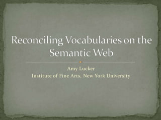 Amy Lucker Institute of Fine Arts, New York University Reconciling Vocabularies on the Semantic Web 