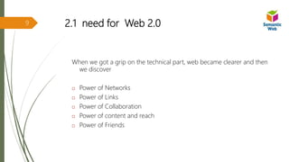 2.1 need for Web 2.0
When we got a grip on the technical part, web became clearer and then
we discover
 Power of Networks
 Power of Links
 Power of Collaboration
 Power of content and reach
 Power of Friends
9
 