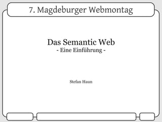 7. Magdeburger Webmontag


    Das Semantic Web
      - Eine Einführung -




           Stefan Haun
 