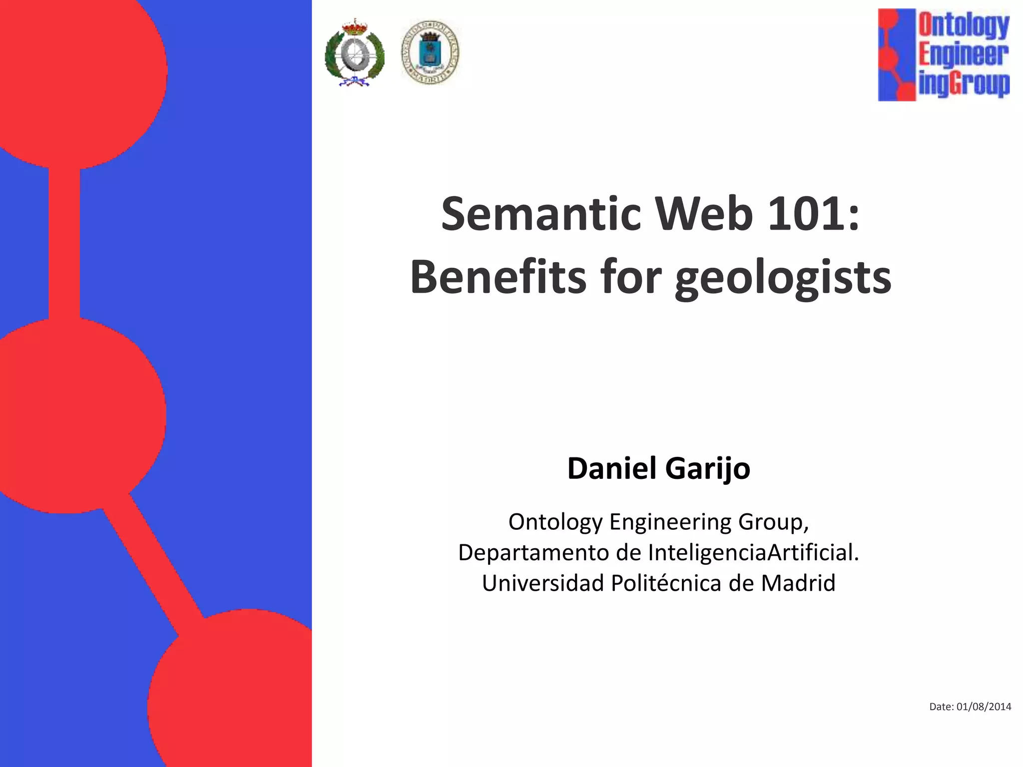 Date: 01/08/2014
Semantic Web 101:
Benefits for geologists
Daniel Garijo
Ontology Engineering Group,
Departamento de InteligenciaArtificial.
Universidad Politécnica de Madrid
 