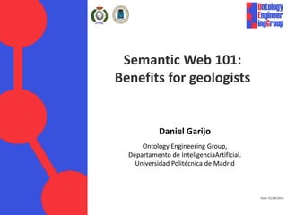 Date: 01/08/2014
Semantic Web 101:
Benefits for geologists
Daniel Garijo
Ontology Engineering Group,
Departamento de InteligenciaArtificial.
Universidad Politécnica de Madrid
 