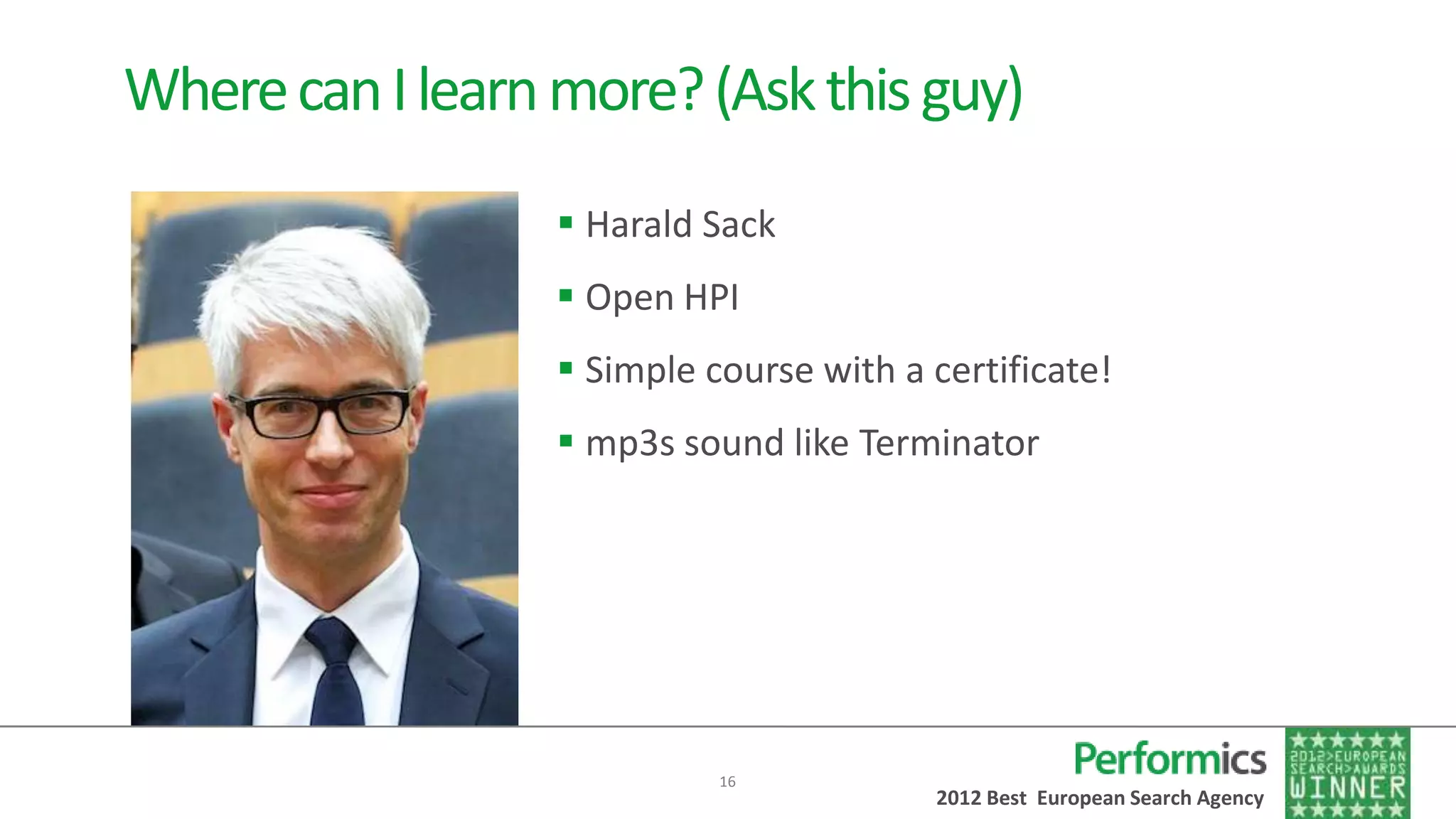 Where can I learn more? (Ask this guy)
                   Harald Sack
                   Open HPI
                   Simple course with a certificate!
                   mp3s sound like Terminator




                            16
                                         2012 Best European Search Agency
 