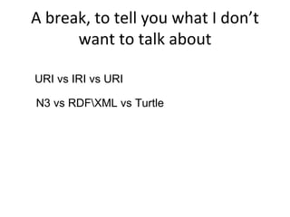 A break, to tell you what I don’t
      want to talk about

URI vs IRI vs URI

N3 vs RDFXML vs Turtle
 