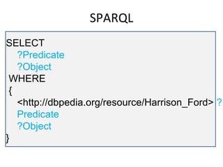 SPARQL
SELECT
   ?Predicate
   ?Object
 WHERE
 {
   <http://dbpedia.org/resource/Harrison_Ford> ?
   Predicate
   ?Object
}
 