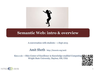 1
Semantic Web: intro & overview
A conversation with students – 1 Sept 2015
Amit Sheth http://knoesis.org/amit
Kno.e.sis – Ohio Center of Excellence in Knowledge-enabled Computing
Wright State University, Dayton, OH, USA
 