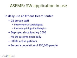 ASEMR: SW application in use
In daily use at Athens Heart Center
– 28 person staff
• Interventional Cardiologists
• Electr...