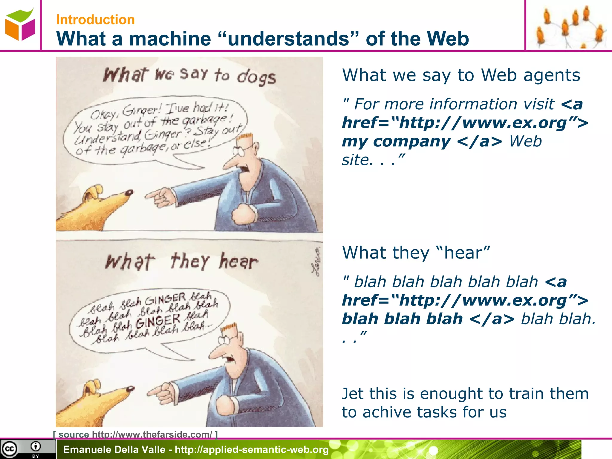 Introduction What a machine  “understands” of the Web What we say to Web agents &quot; For more information visit  <a href= “http://www.ex.org”> my company </a>  Web site. . .” What they  “hear” &quot; blah blah blah blah blah  <a href= “http://www.ex.org”> blah blah blah </a>  blah blah. . .” Jet this is enought to train them to achive tasks for us [ source  http://www.thefarside.com/  ] 