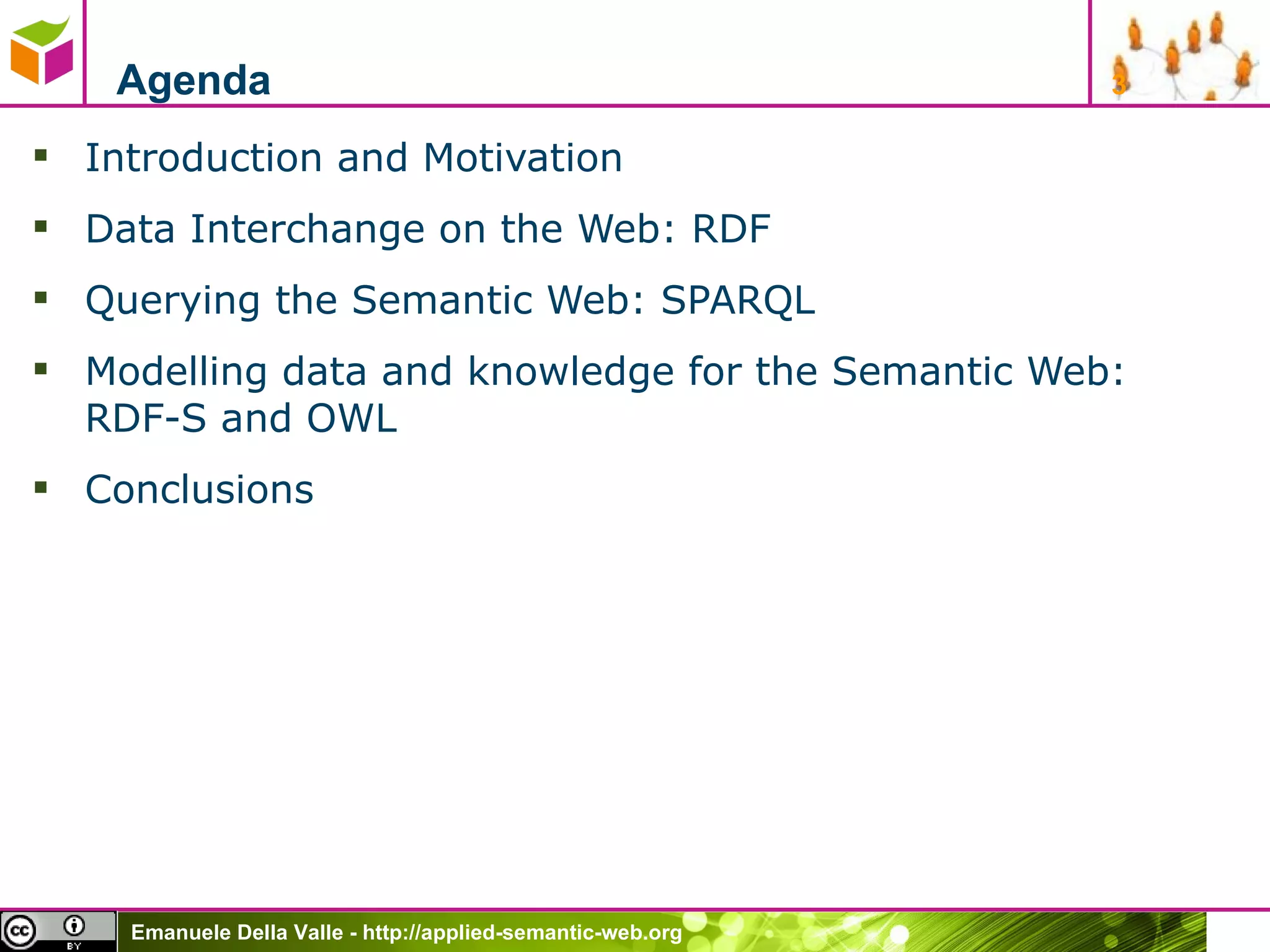 Agenda Introduction and Motivation Data Interchange on the Web: RDF Querying the Semantic Web: SPARQL Modelling data and knowledge for the Semantic Web:  RDF-S and OWL Conclusions 