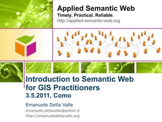 Introduction to Semantic Web  for GIS Practitioners 3.5.2011, Como Emanuele Della Valle [email_address] http://emanueledellavalle.org   