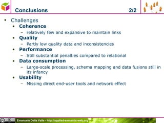 Conclusions  2/2 Challenges Coherence relatively few and expansive to maintain links Quality Partly low quality data and inconsistencies Performance Still substantial penalties compared to relational Data consumption Large-scale processing, schema mapping and data fusions still in its infancy Usability Missing direct end-user tools and network effect 