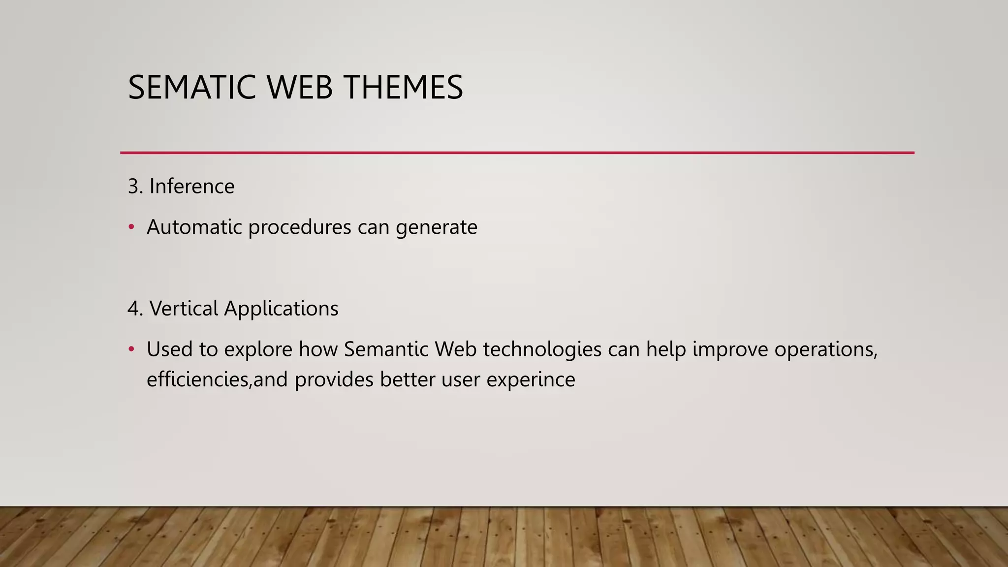 SEMATIC WEB THEMES
3. Inference
• Automatic procedures can generate
4. Vertical Applications
• Used to explore how Semantic Web technologies can help improve operations,
efficiencies,and provides better user experince
 