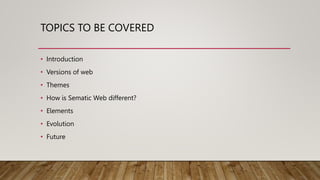 TOPICS TO BE COVERED
• Introduction
• Versions of web
• Themes
• How is Sematic Web different?
• Elements
• Evolution
• Future
 