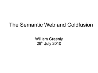 The Semantic Web and Coldfusion William Greenly 29 th  July 2010 