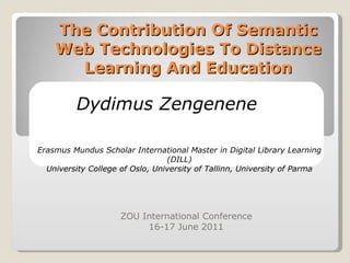 The Contribution Of Semantic Web Technologies To Distance Learning And Education ZOU International Conference 16-17 June 2011 Dydimus Zengenene Erasmus Mundus Scholar International Master in Digital Library Learning (DILL) University College of Oslo, University of Tallinn, University of Parma 