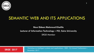 SEMANTIC WEB AND ITS APPLICATIONS
Nour Eldeen Mahmoud Khalifa
Lecturer of Information Technology – FCI, Cairo University
SRGE Member
SRGE 2017
Workshop on Intelligent systems and applications - ISSR - CU Annual Conference –
December 2017
1
 