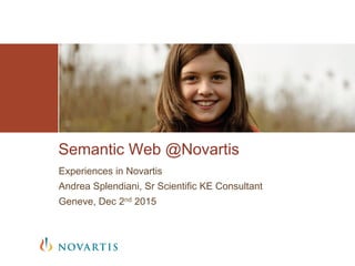Experiences in Novartis
Andrea Splendiani, Sr Scientific KE Consultant
Geneve, Dec 2nd 2015
Semantic Web @Novartis
 