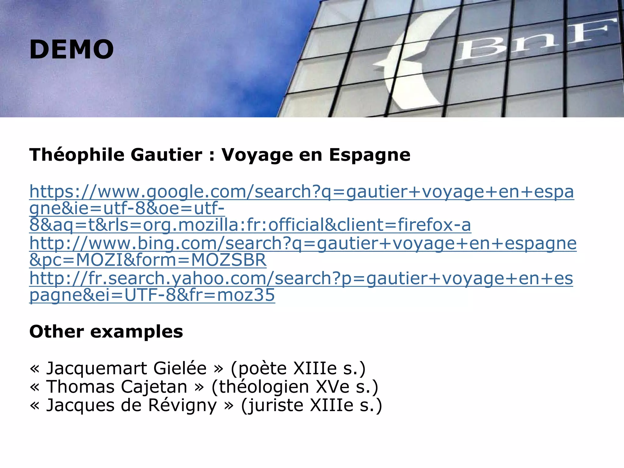 DEMO
Théophile Gautier : Voyage en Espagne
https://www.google.com/search?q=gautier+voyage+en+espa
gne&ie=utf-8&oe=utf-
8&aq=t&rls=org.mozilla:fr:official&client=firefox-a
http://www.bing.com/search?q=gautier+voyage+en+espagne
&pc=MOZI&form=MOZSBR
http://fr.search.yahoo.com/search?p=gautier+voyage+en+es
pagne&ei=UTF-8&fr=moz35
Other examples
« Jacquemart Gielée » (poète XIIIe s.)
« Thomas Cajetan » (théologien XVe s.)
« Jacques de Révigny » (juriste XIIIe s.)
 