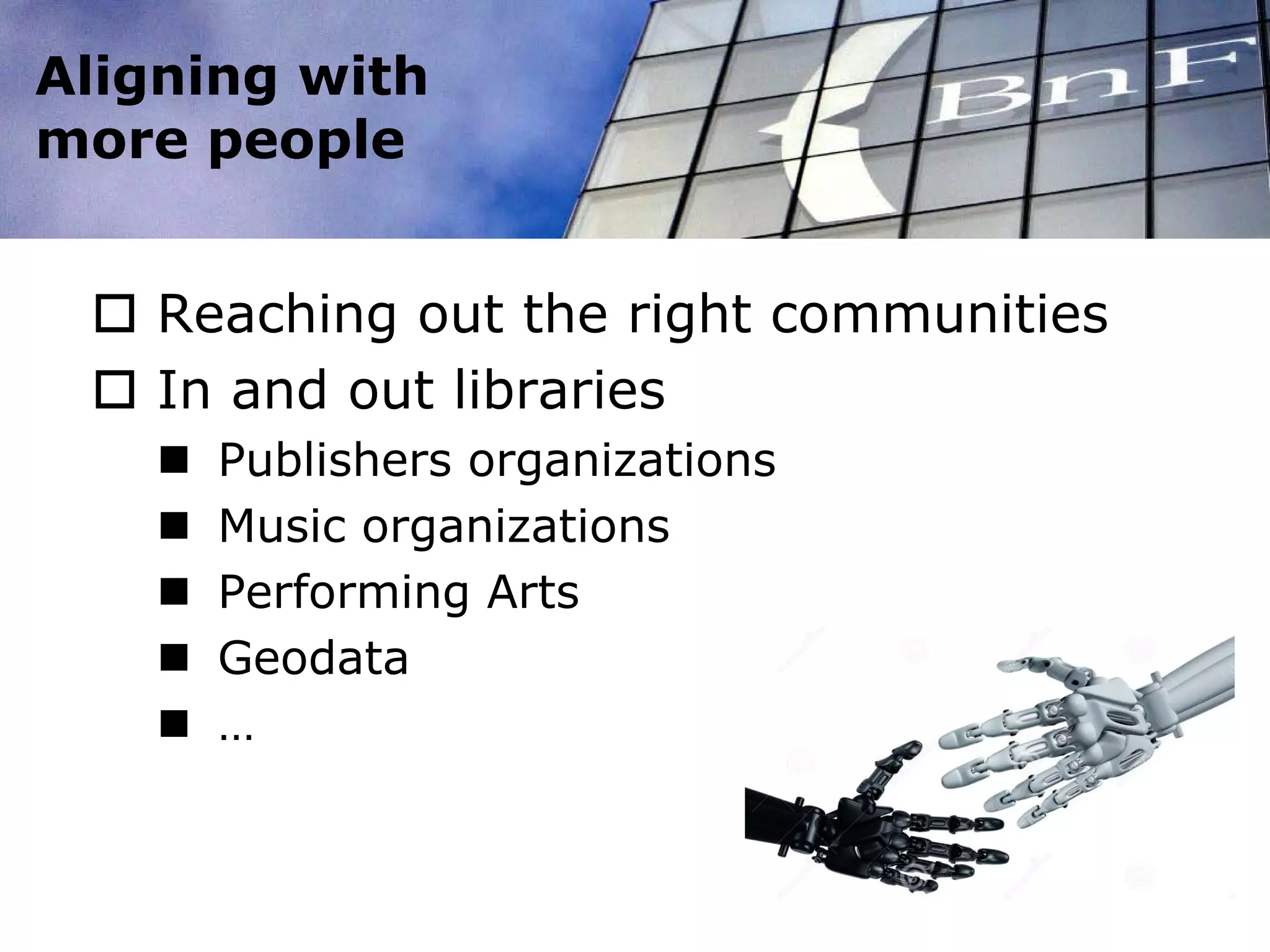 Aligning with
more people
 Reaching out the right communities
 In and out libraries
 Publishers organizations
 Music organizations
 Performing Arts
 Geodata
 …
 