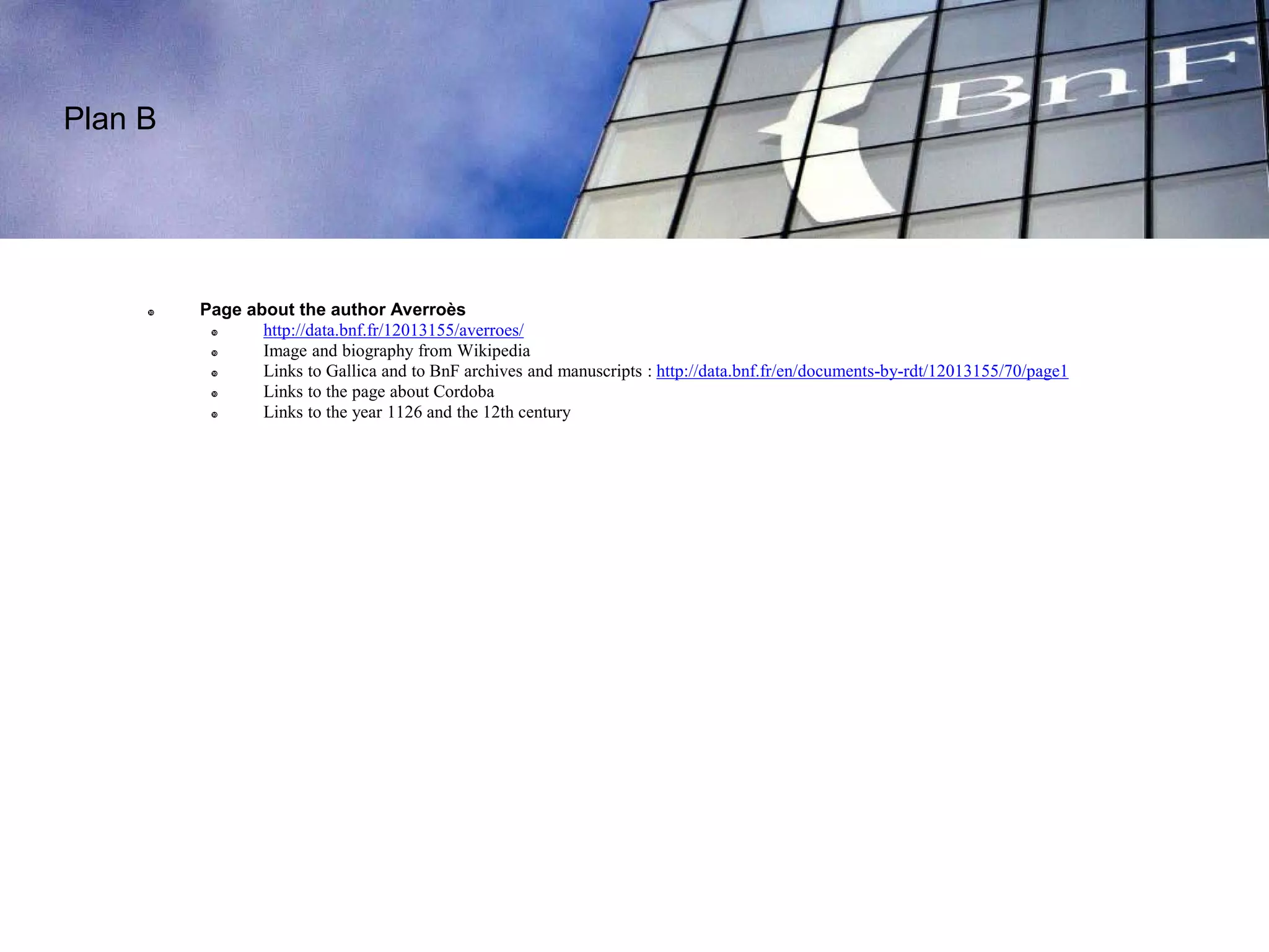 Plan B
 Page about the author Averroès
 http://data.bnf.fr/12013155/averroes/
 Image and biography from Wikipedia
 Links to Gallica and to BnF archives and manuscripts : http://data.bnf.fr/en/documents-by-rdt/12013155/70/page1
 Links to the page about Cordoba
 Links to the year 1126 and the 12th century
 