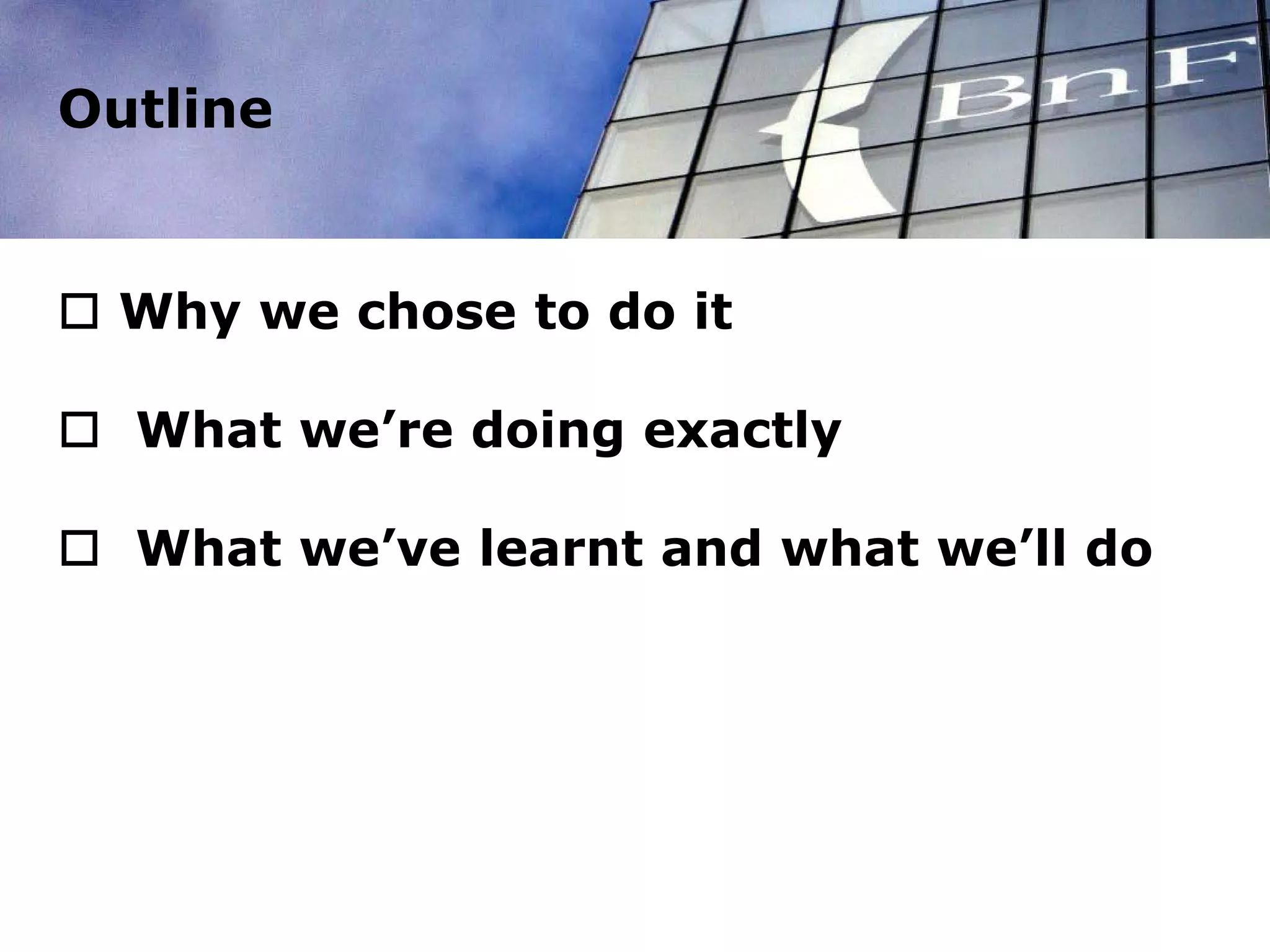 Outline
 Why we chose to do it
 What we’re doing exactly
 What we’ve learnt and what we’ll do
 