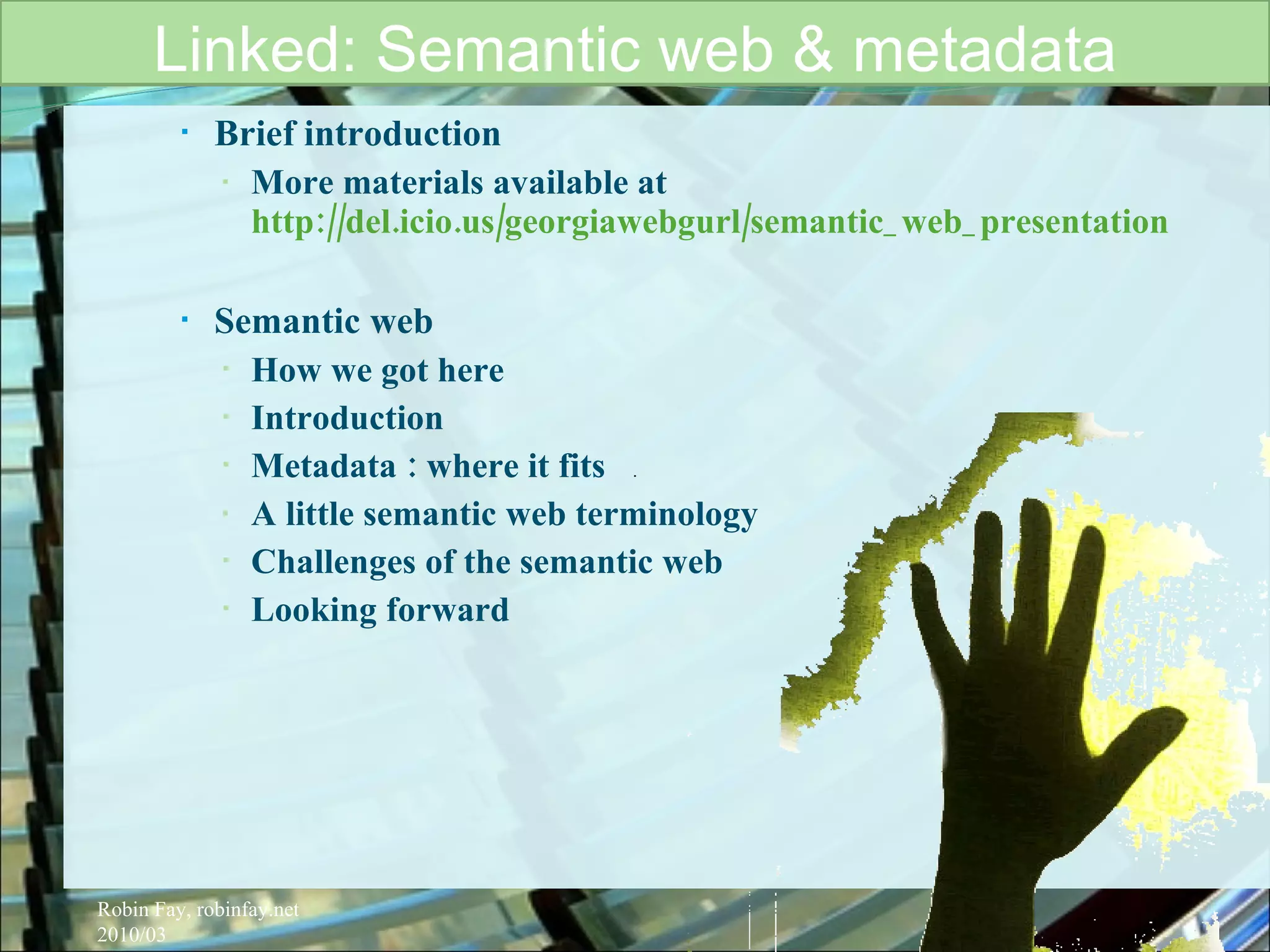 Brief introduction More materials available at  http://del.icio.us/georgiawebgurl/semantic_web_presentation Semantic web  How we got here  Introduction Metadata : where it fits A little semantic web terminology Challenges of the semantic web Looking forward  Linked: Semantic web & metadata Robin Fay, robinfay.net 2010/03 