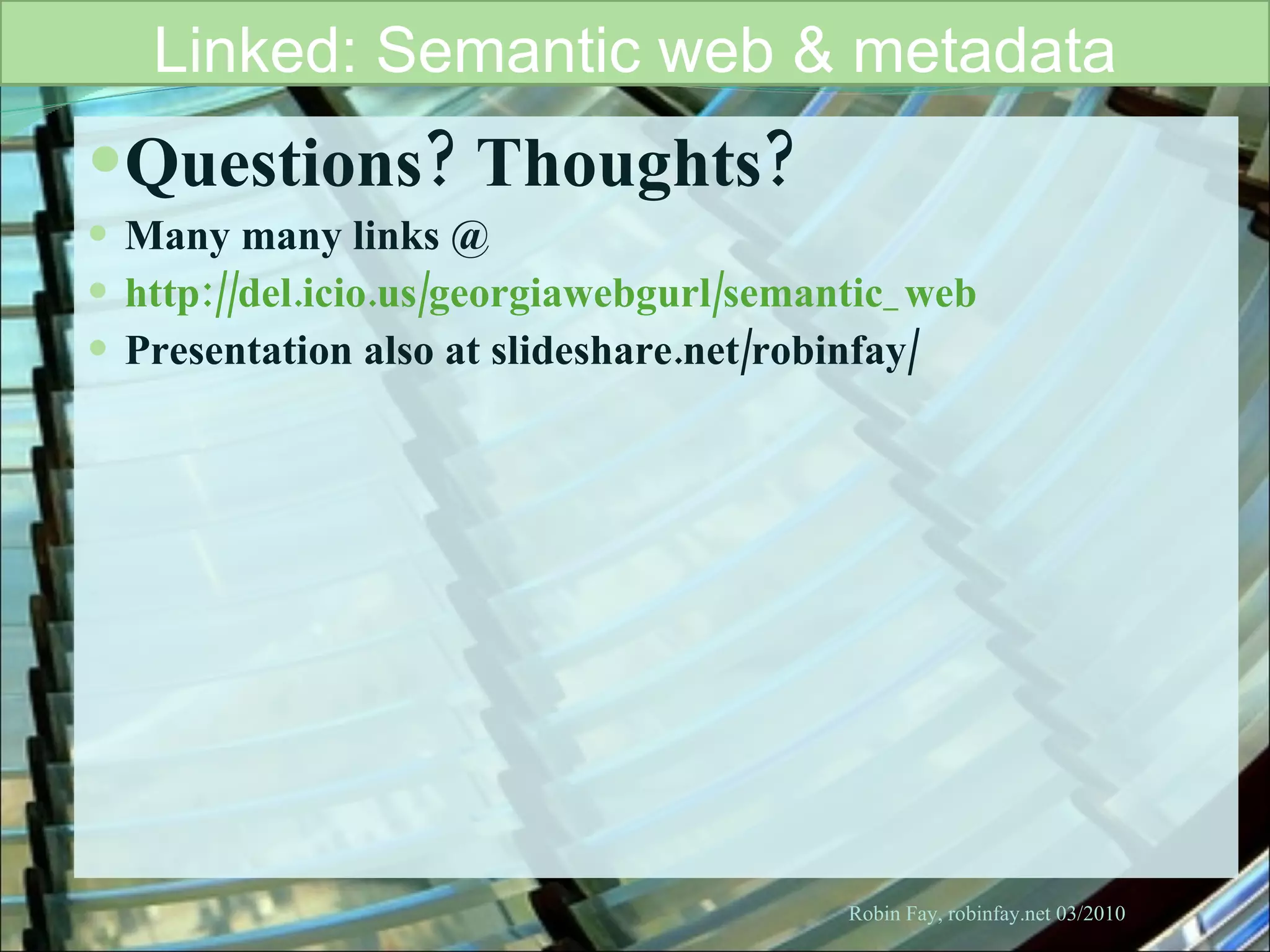 Questions? Thoughts?  Many many links @  http://del.icio.us/georgiawebgurl/semantic_web Presentation also at slideshare.net/robinfay/ Robin Fay, robinfay.net 03/2010 Linked: Semantic web & metadata 