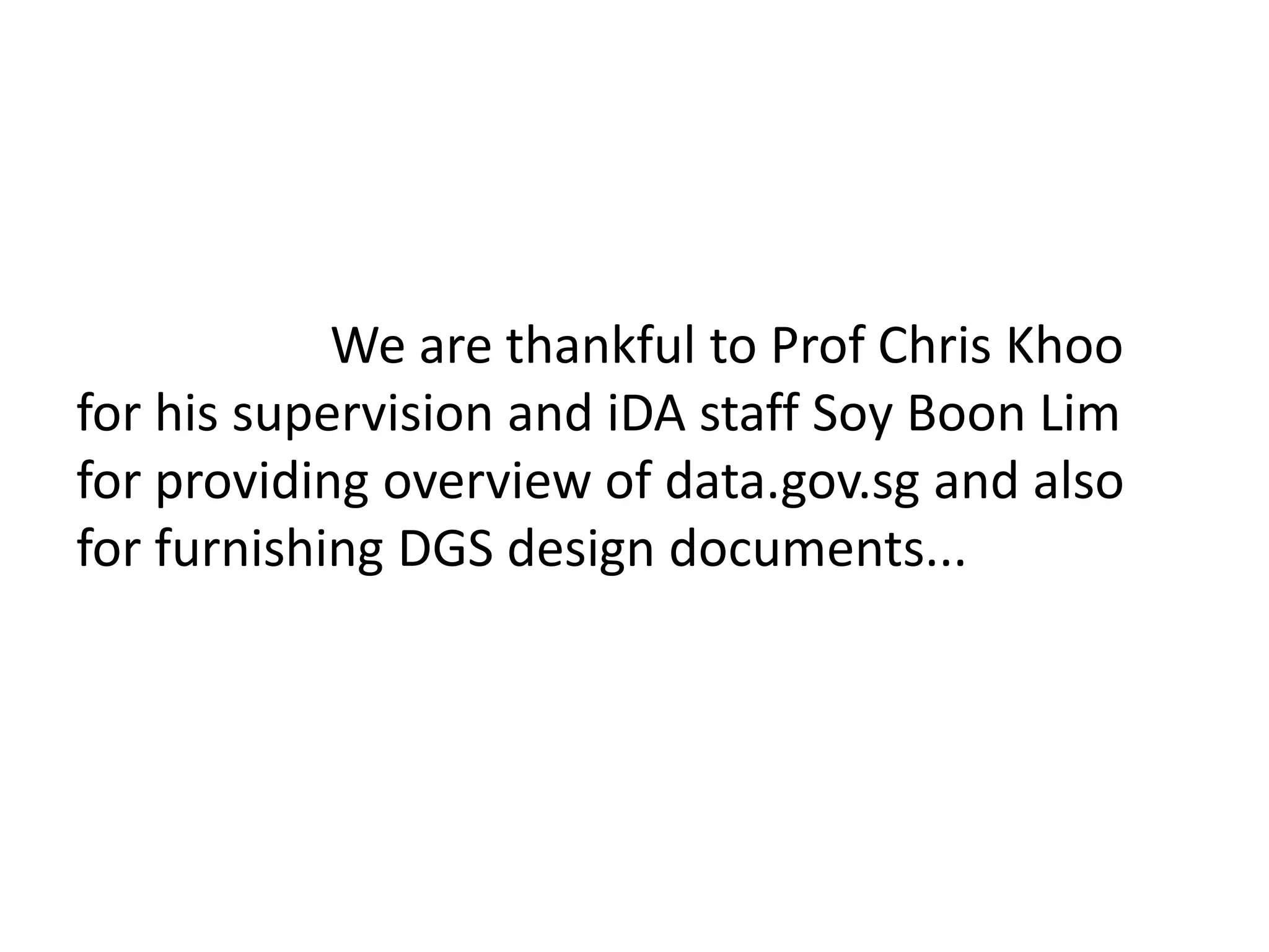 We are thankful to Prof Chris Khoo
for his supervision and iDA staff Soy Boon Lim
for providing overview of data.gov.sg and also
for furnishing DGS design documents...
 
