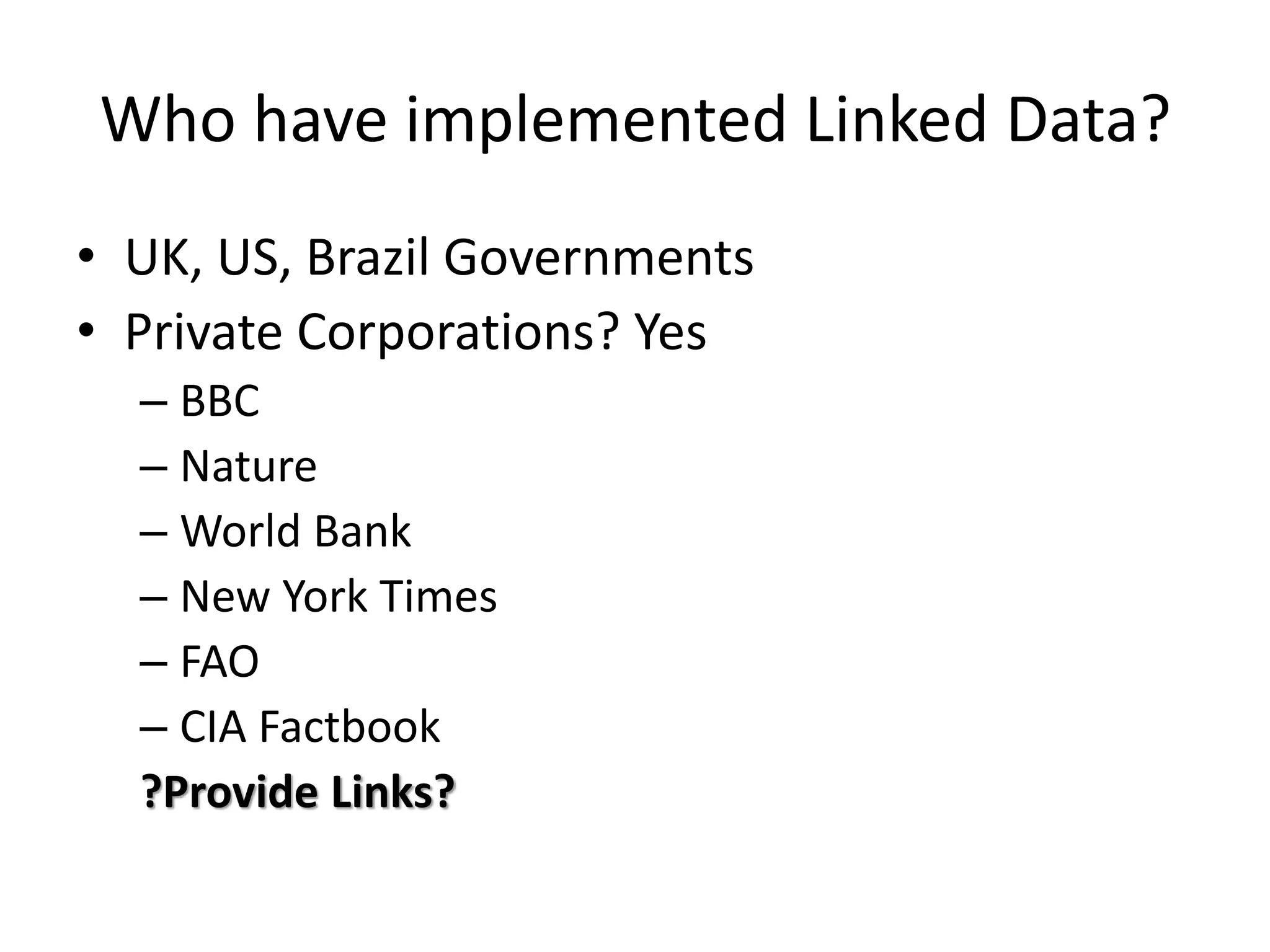 Who have implemented Linked Data?
• UK, US, Brazil Governments
• Private Corporations? Yes
– BBC
– Nature
– World Bank
– New York Times
– FAO
– CIA Factbook
?Provide Links?
 
