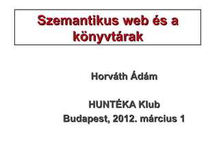 Szemantikus web és aSzemantikus web és a
könyvtárakkönyvtárak
HorváthHorváth ÁdámÁdám
HUNTÉKA KlubHUNTÉKA Klub
Budapest, 2012. március 1Budapest, 2012. március 1
 