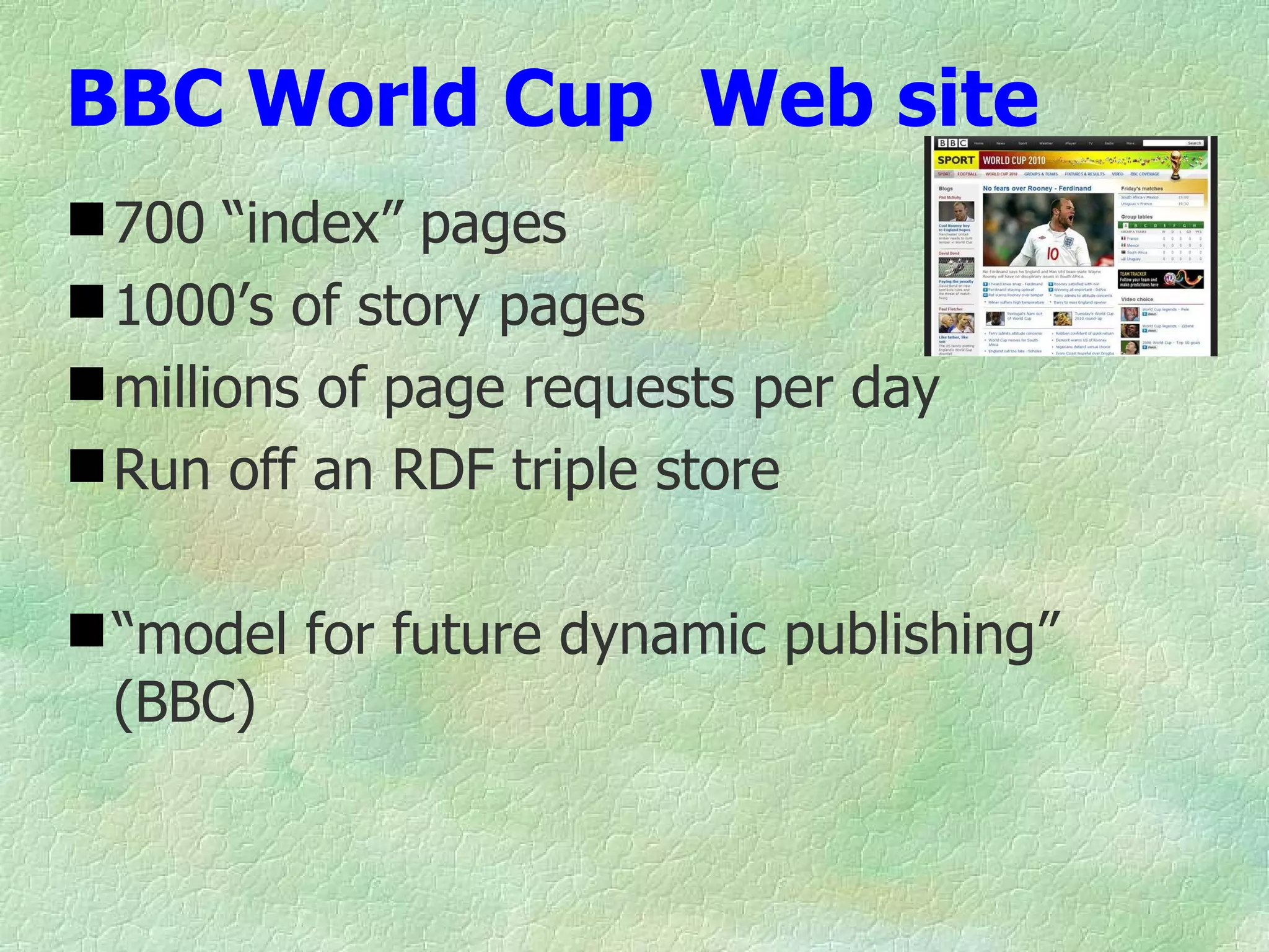 BBC World Cup  Web site 700 “index” pages 1000’s of story pages millions of page requests per day Run off an RDF triple store “ model for future dynamic publishing” (BBC) 