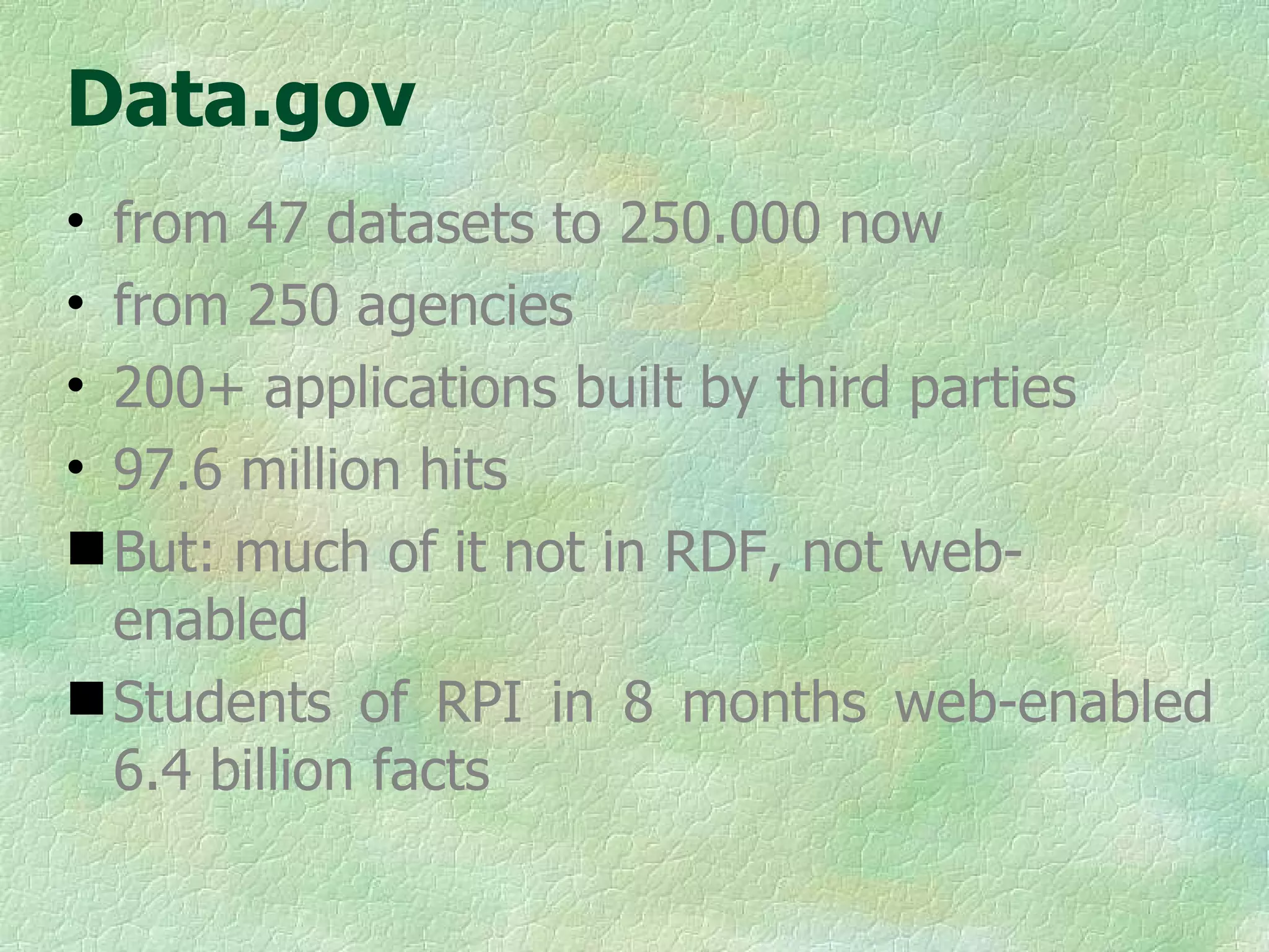 Data.gov from 47 datasets to 250.000 now from 250 agencies 200+ applications built by third parties 97.6 million hits But: much of it not in RDF, not web-enabled Students of RPI in 8 months web-enabled 6.4 billion facts 