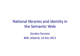 National libraries and identity in 
      the Semantic Web
            Gordon Dunsire
       BNE, Madrid, 14 Dec 2011
 