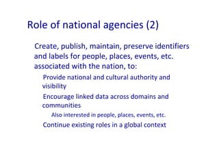 Role of national agencies (2)
 Create, publish, maintain, preserve identifiers 
 and labels for people, places, events, et...