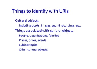 Things to identify with URIs
 Cultural objects
   Including books, images, sound recordings, etc.
 Things associated with ...