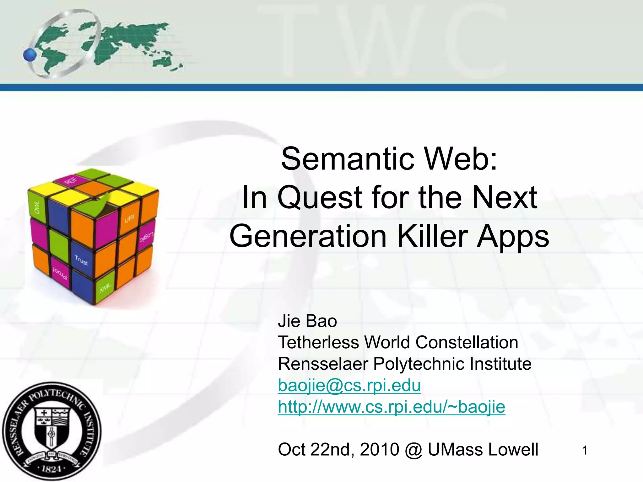 Semantic Web:
In Quest for the Next
Generation Killer Apps
Jie Bao
Tetherless World Constellation
Rensselaer Polytechnic Institute
baojie@cs.rpi.edu
http://www.cs.rpi.edu/~baojie
Oct 22nd, 2010 @ UMass Lowell 1
 