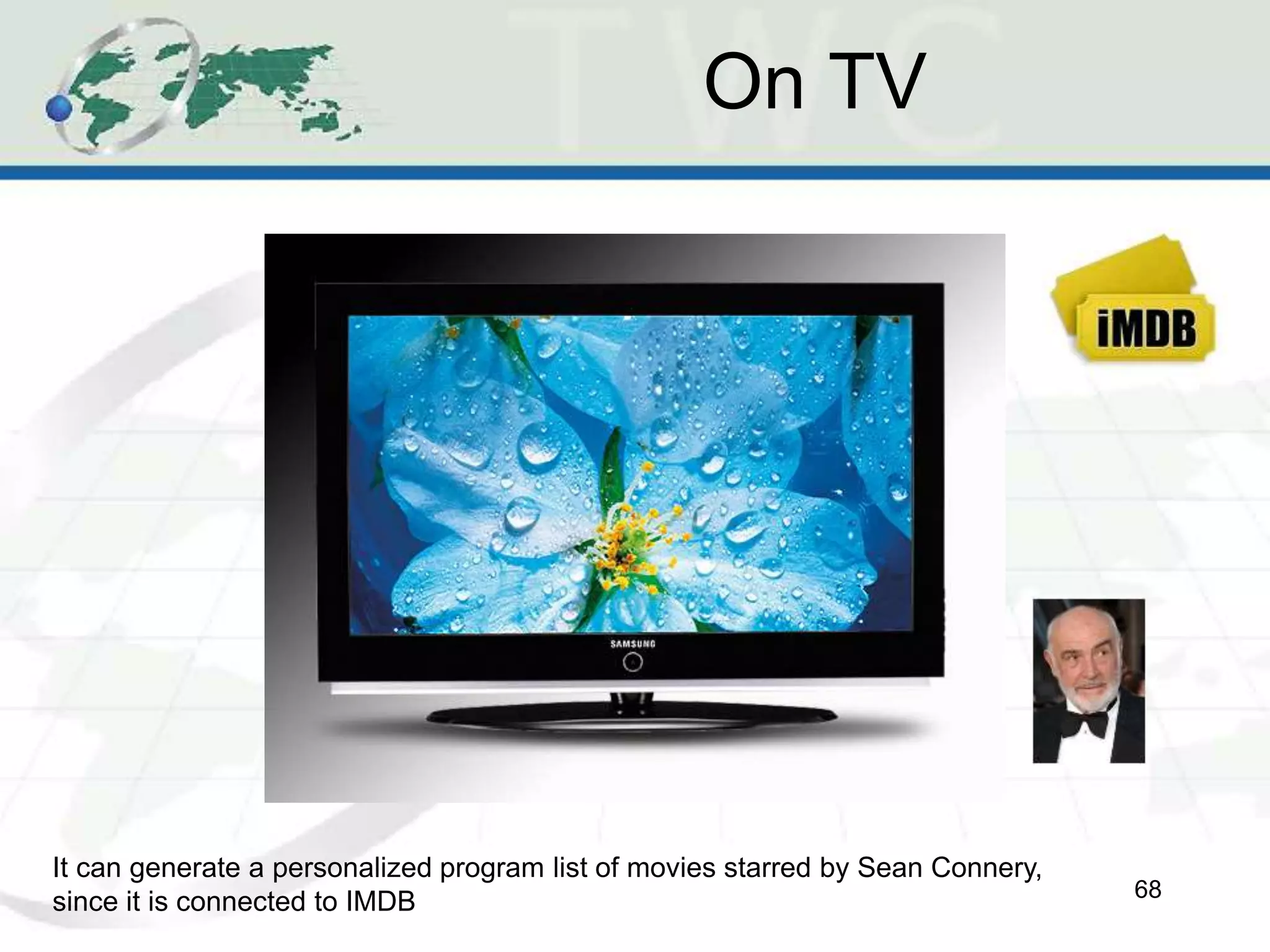 On TV
68
It can generate a personalized program list of movies starred by Sean Connery,
since it is connected to IMDB
 