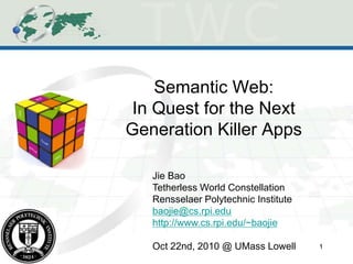 Semantic Web:
In Quest for the Next
Generation Killer Apps
Jie Bao
Tetherless World Constellation
Rensselaer Polytechnic Institute
baojie@cs.rpi.edu
http://www.cs.rpi.edu/~baojie
Oct 22nd, 2010 @ UMass Lowell 1
 