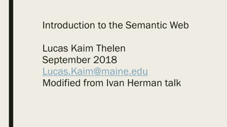 Introduction to the Semantic Web
Lucas Kaim Thelen
September 2018
Lucas.Kaim@maine.edu
Modified from Ivan Herman talk
 