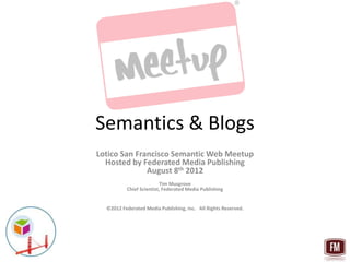 Semantics & Blogs
Lotico San Francisco Semantic Web Meetup
  Hosted by Federated Media Publishing
              August 8th 2012
                         Tim Musgrove
          Chief Scientist, Federated Media Publishing


  ©2012 Federated Media Publishing, Inc. All Rights Reserved.
 