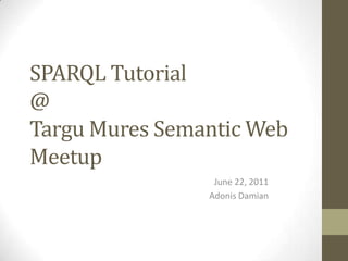 SPARQL Tutorial@TarguMures Semantic Web Meetup June 22, 2011 Adonis Damian 