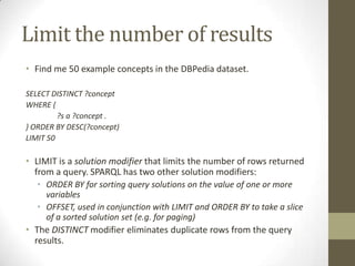 Limit the number of results<br />Find me 50 example concepts in the DBPedia dataset.<br />SELECT DISTINCT ?concept<br />WH...