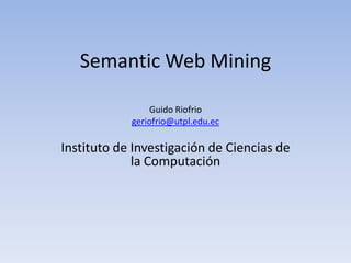 Semantic Web Mining Guido Riofrio geriofrio@utpl.edu.ec Instituto de Investigación de Ciencias de la Computación 