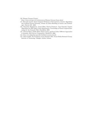 [10] Human Genome Project.
  http://www.ornl.gov/sci/techresources/Human Genome/home.shtml
[11] Riccardo Leardi. Nature Inspired Methods in Chemometrics: Genetic Algorithms
  and Artiﬁcial Neural Networks, Volume 23 (Data Handling in Science and Technol-
  ogy). Elsevier BV, 2003.
[12] Alexander Hogenboom, Viorel Milea, Flavius Frasincar, Uzay Kaymak. Genetic
  Algorithms for RDF Query Path Optimization. Proceedings of Nature inspired Rea-
  soning for the Semantic Web (NatuReS), 2008.
[13] Thomas Weise, Steﬀen Bleul, Diana Comes, and Kurt Geihs. Diﬀerent Approaches
  to Semantic Web Service Composition. WowKiVS, 2009.
[14] http://en.wikipedia.org/wiki/Artiﬁcial neural network
[15] John Cardiﬀ. The Evolution of the Semantic Web. Social Media Research Group,
  Institute of Technology Tallaght, Dublin, Ireland.
 