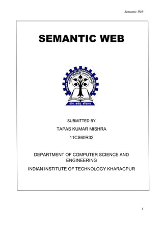Semantic Web




   SEMANTIC WEB




              SUBMITTED BY

          TAPAS KUMAR MISHRA
               11CS60R32


  DEPARTMENT OF COMPUTER SCIENCE AND
             ENGINEERING
INDIAN INSTITUTE OF TECHNOLOGY KHARAGPUR




                                               1
 