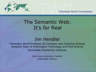 The Semantic Web: It’s for Real Jim Hendler Tetherless World Professor of Computer and Cognitive Science Assistant Dean of Information Technology and Web Science Rensselaer Polytechnic Institute http://www.cs.rpi.edu/~hendler @jahendler (twitter) 