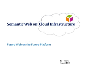SemanticWeb on CloudInfrastructure
Future Web on the Future Platform
By : Thuru
August 2010
 