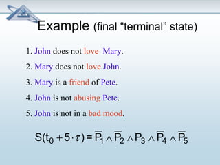 Example (final “terminal” state) 
1. John does not love Mary. 
2. Mary does not love John. 
3. Mary is a friend of Pete. 
4. John is not abusing Pete. 
5. John is not in a bad mood. 
S(t0 + 5×t ) = P1 Ù P2 ÙP3 Ù P4 Ù P5 
 
