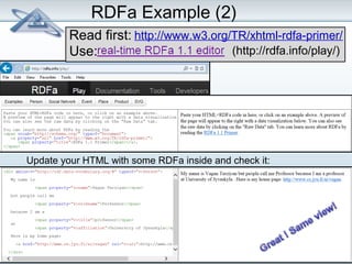 RDFa Example (2) 
http://www.w3.org/TR/xhtml-rdfa-primer/ 
Read first: 
Use: 
(http://rdfa.info/play/) 
Update your HTML with some RDFa inside and check it: 
 
